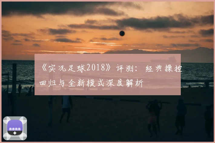 《实况足球2018》评测：经典操控回归与全新模式深度解析