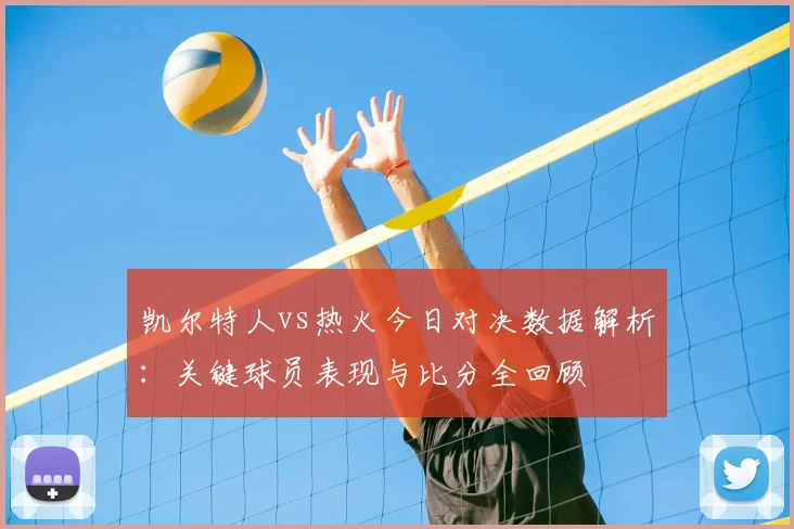凯尔特人vs热火今日对决数据解析：关键球员表现与比分全回顾