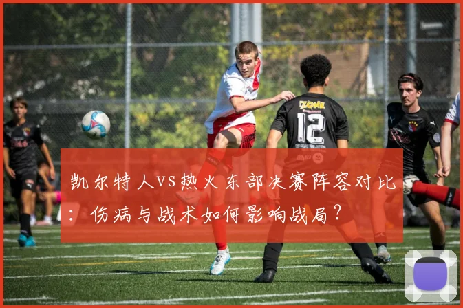 凯尔特人vs热火东部决赛阵容对比：伤病与战术如何影响战局？