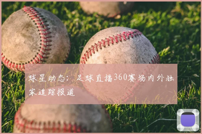 球星动态：足球直播360赛场内外独家追踪报道