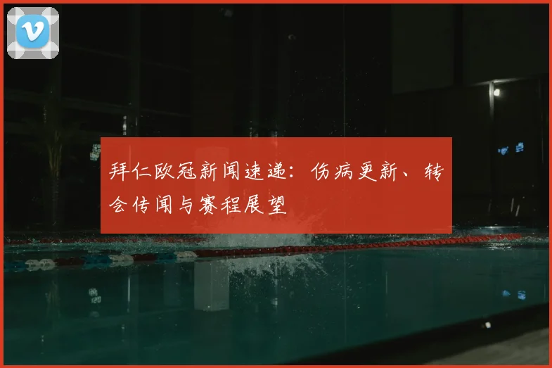 拜仁欧冠新闻速递：伤病更新、转会传闻与赛程展望