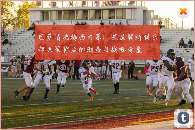 巴萨清洗梅西内幕：深度解析俱乐部决策背后的财务与战略考量