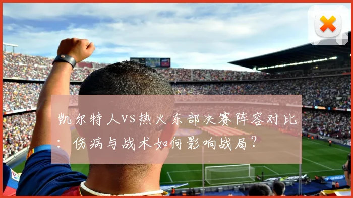 凯尔特人vs热火东部决赛阵容对比：伤病与战术如何影响战局？