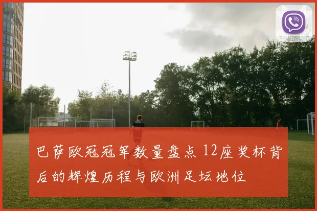 巴萨欧冠冠军数量盘点 12座奖杯背后的辉煌历程与欧洲足坛地位
