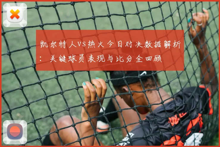凯尔特人vs热火今日对决数据解析：关键球员表现与比分全回顾