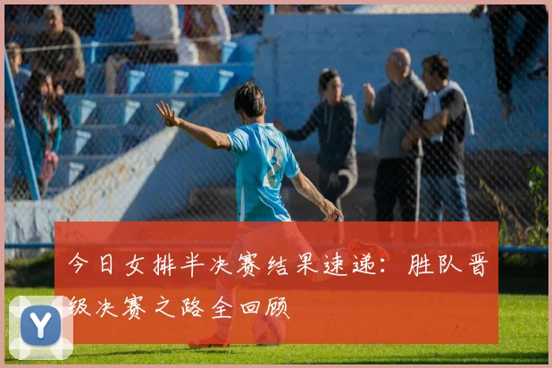 今日女排半决赛结果速递：胜队晋级决赛之路全回顾