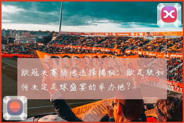 欧冠决赛场地选择揭秘：欧足联如何决定足球盛宴的举办地？