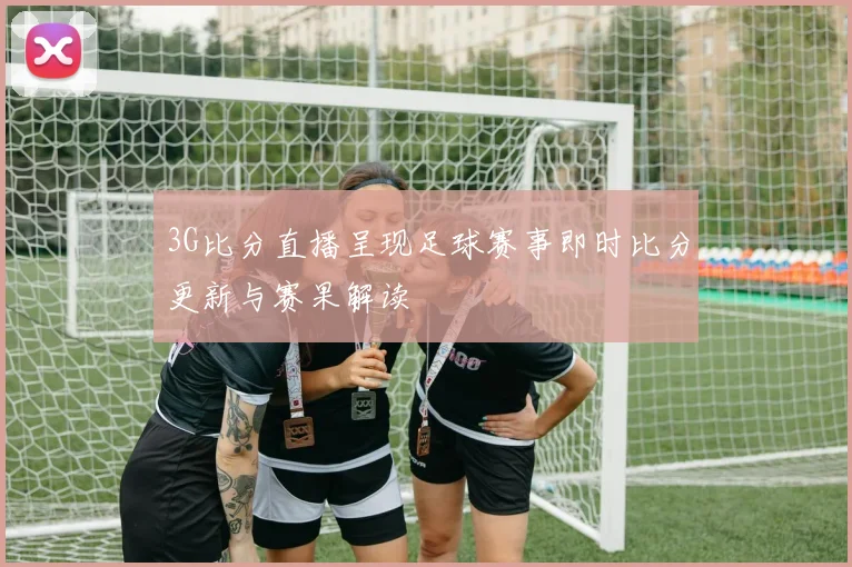 3G比分直播呈现足球赛事即时比分更新与赛果解读