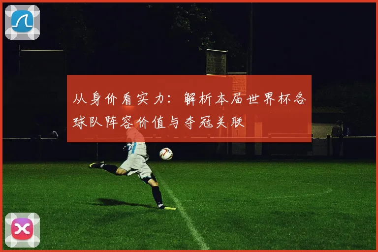 从身价看实力：解析本届世界杯各球队阵容价值与夺冠关联