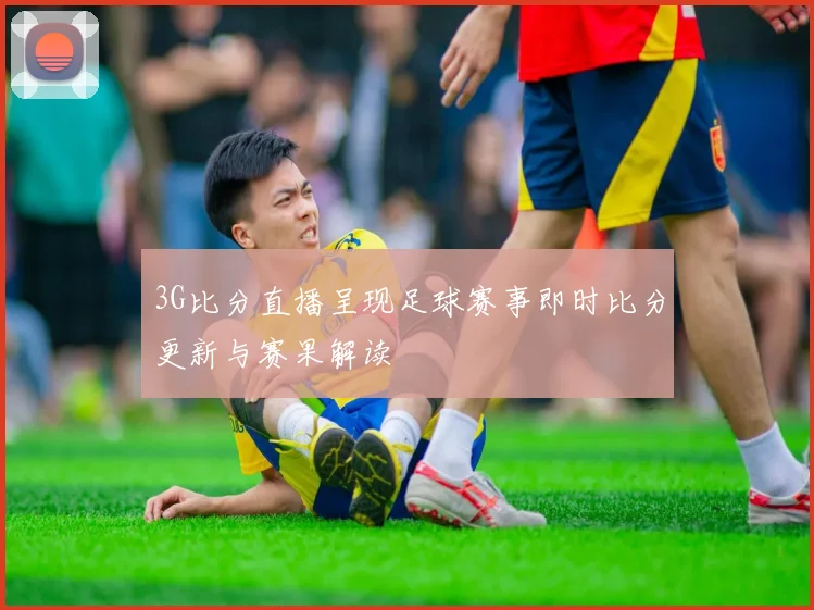 3G比分直播呈现足球赛事即时比分更新与赛果解读